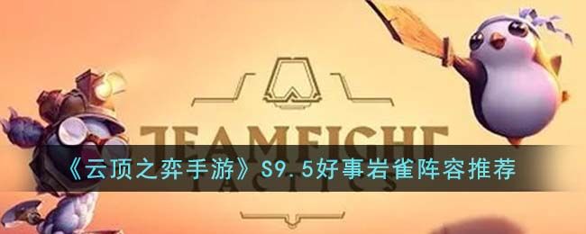 云顶之弈手游S9.5好事岩雀阵容怎么玩 S9.5好事岩雀阵容推荐