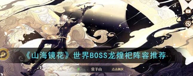 山海镜花世界BOSS龙煌祀阵容怎么打 世界BOSS龙煌祀阵容推荐