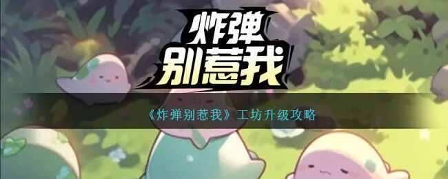 炸弹别惹我工坊升级什么合适 工坊升级攻略