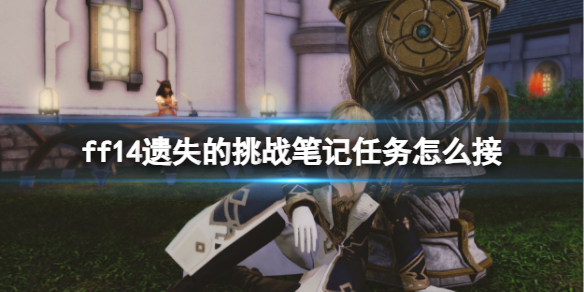 ff14遗失的挑战笔记任务怎么接 ff14遗失的挑战笔记任务领取方法