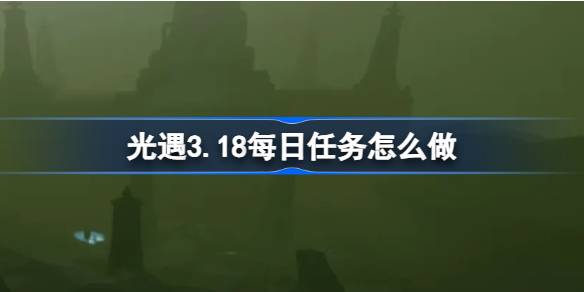 光遇3.18每日任务怎么做-光遇3月18日每日任务做法攻略