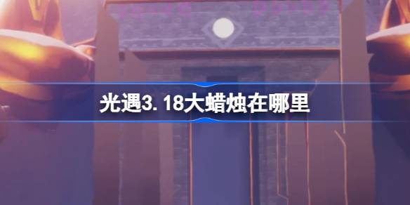 光遇3.18大蜡烛在哪里-光遇3月18日大蜡烛位置攻略