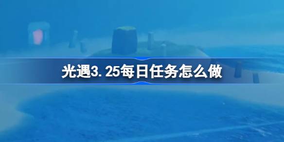 光遇3.25每日任务怎么做 光遇3月25日每日任务做法攻略