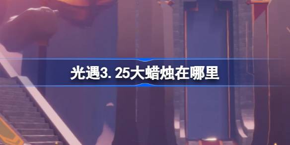 光遇3.25大蜡烛在哪里 光遇3月25日大蜡烛位置攻略