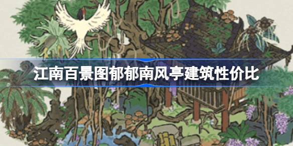 江南百景图郁郁南风亭建筑要不要抽 郁郁南风亭建筑性价比分析