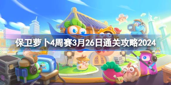 保卫萝卜4周赛3.26怎么过 保卫萝卜4周赛3月26日通关攻略2024