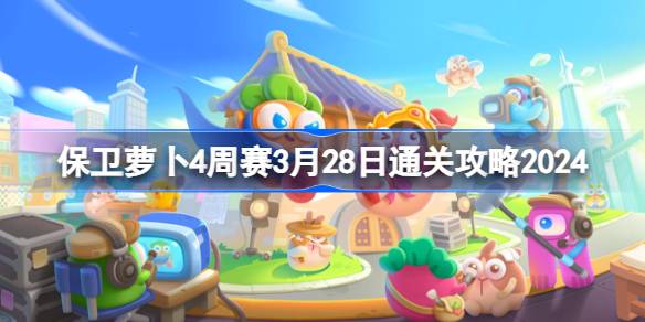 保卫萝卜4周赛3.28怎么过 保卫萝卜4周赛3月28日通关攻略2024