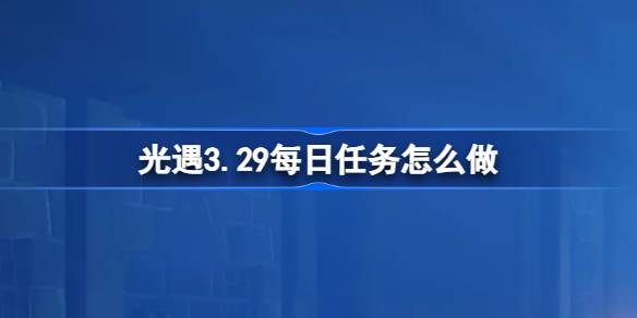 光遇3.29每日任务怎么做 光遇3月29日每日任务做法攻略