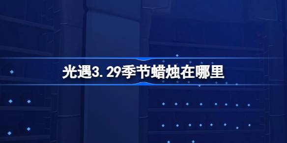 光遇3.29季节蜡烛在哪里 光遇3月29日季节蜡烛位置攻略