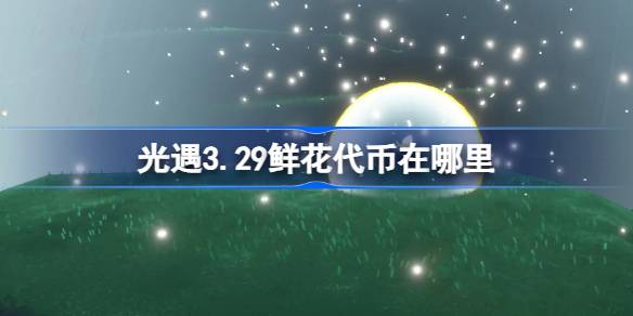 光遇3.29鲜花代币在哪里 光遇3月29日花憩节活动代币收集攻略