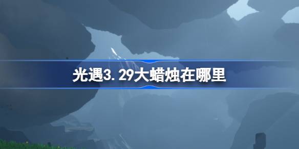 光遇3.29大蜡烛在哪里 光遇3月29日大蜡烛位置攻略