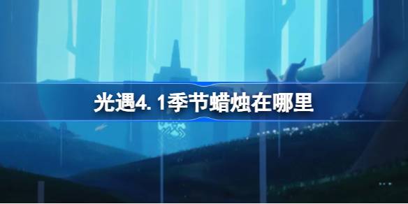 光遇4.1季节蜡烛在哪里 光遇4月1日季节蜡烛位置攻略