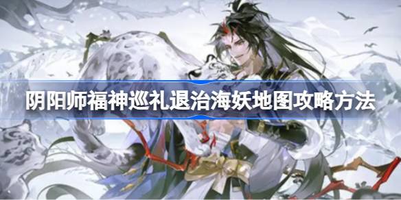 阴阳师福神巡礼退治海妖地图攻略方法 阴阳师福神巡礼退治海妖地图要怎么过