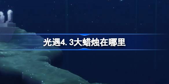光遇4.3大蜡烛在哪里 光遇4月3日大蜡烛位置攻略