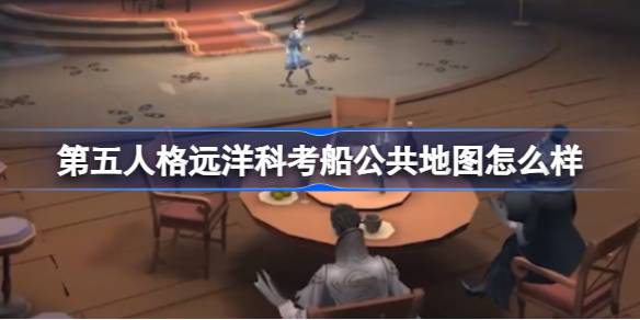 第五人格远洋科考船公共地图怎么样 周年庆公共地图活动介绍