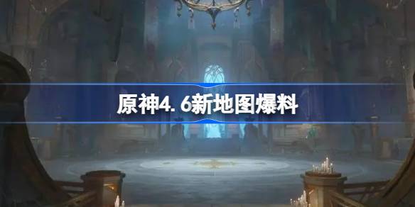 原神4.6新地图爆料 原神4.6新增地图介绍