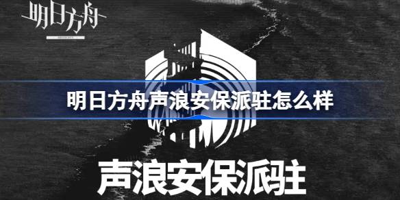 明日方舟声浪安保派驻怎么样 明日方舟声浪安保派驻介绍