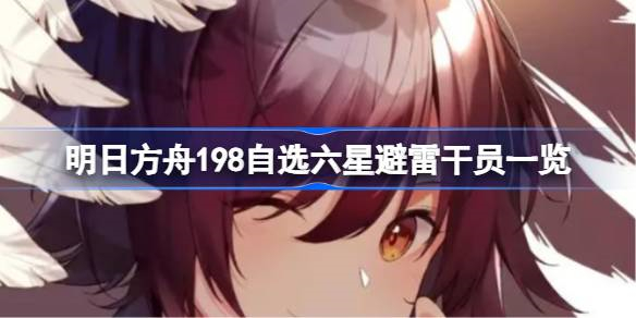 明日方舟198自选六星该怎么选 明日方舟198自选六星避雷干员一览